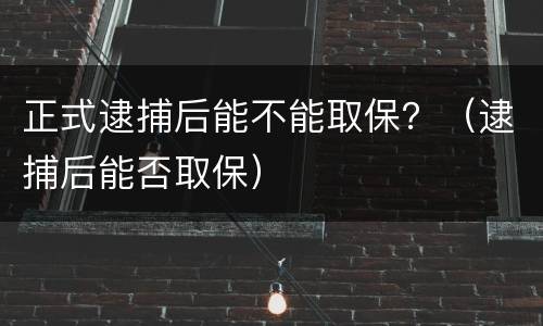 正式逮捕后能不能取保？（逮捕后能否取保）