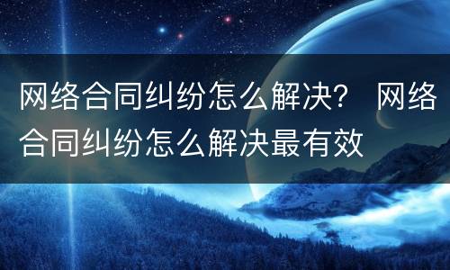 网络合同纠纷怎么解决？ 网络合同纠纷怎么解决最有效