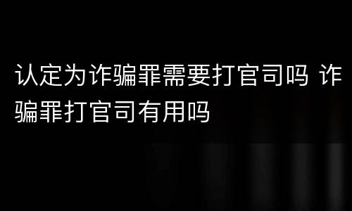 认定为诈骗罪需要打官司吗 诈骗罪打官司有用吗