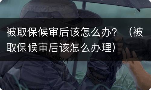 被取保候审后该怎么办？（被取保候审后该怎么办理）