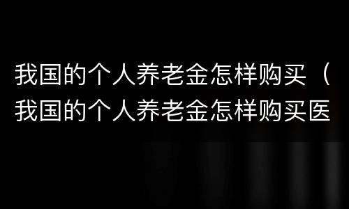 我国的个人养老金怎样购买（我国的个人养老金怎样购买医保）