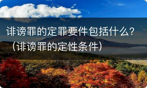 诽谤罪的定罪要件包括什么？（诽谤罪的定性条件）