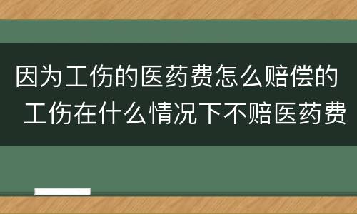因为工伤的医药费怎么赔偿的 工伤在什么情况下不赔医药费