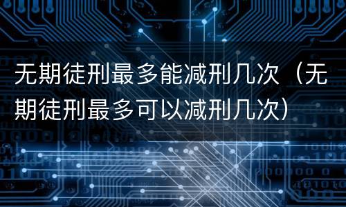无期徒刑最多能减刑几次（无期徒刑最多可以减刑几次）