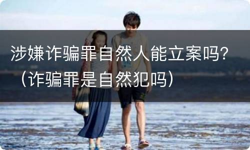 涉嫌诈骗罪自然人能立案吗？（诈骗罪是自然犯吗）