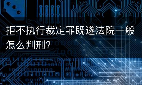 拒不执行裁定罪既遂法院一般怎么判刑?