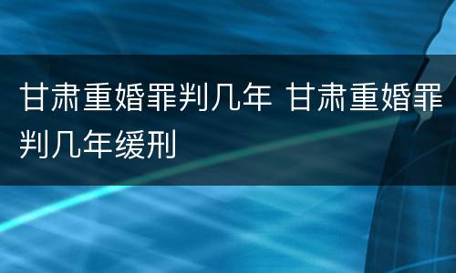 甘肃重婚罪判几年 甘肃重婚罪判几年缓刑