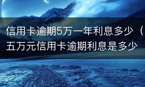 信用卡逾期5万一年利息多少（五万元信用卡逾期利息是多少）