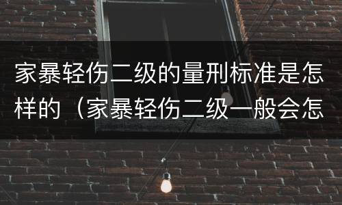 家暴轻伤二级的量刑标准是怎样的（家暴轻伤二级一般会怎么判）