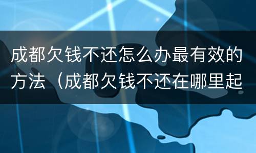 成都欠钱不还怎么办最有效的方法（成都欠钱不还在哪里起诉）