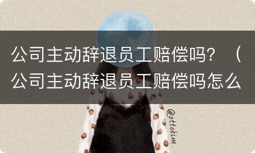 公司主动辞退员工赔偿吗？（公司主动辞退员工赔偿吗怎么算）