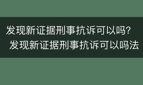 发现新证据刑事抗诉可以吗？ 发现新证据刑事抗诉可以吗法院