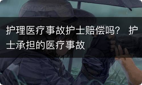 护理医疗事故护士赔偿吗？ 护士承担的医疗事故