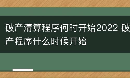 破产清算程序何时开始2022 破产程序什么时候开始