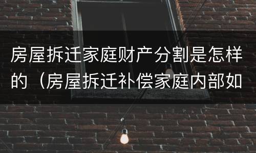 房屋拆迁家庭财产分割是怎样的（房屋拆迁补偿家庭内部如何分配）