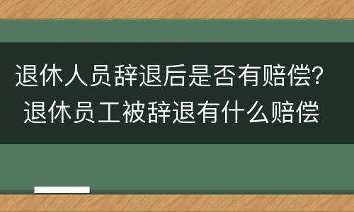 退休人员辞退后是否有赔偿？ 退休员工被辞退有什么赔偿