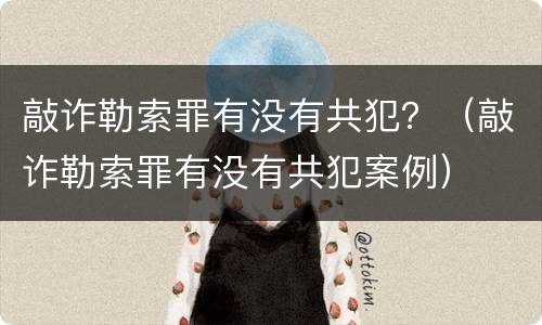 敲诈勒索罪有没有共犯？（敲诈勒索罪有没有共犯案例）