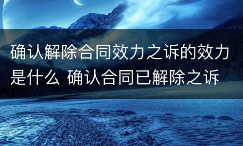确认解除合同效力之诉的效力是什么 确认合同已解除之诉