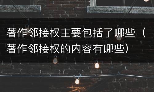 著作邻接权主要包括了哪些（著作邻接权的内容有哪些）