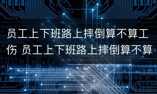 员工上下班路上摔倒算不算工伤 员工上下班路上摔倒算不算工伤事故