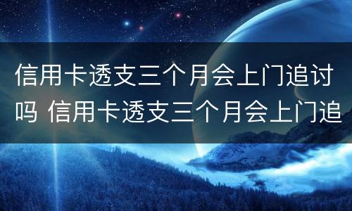 信用卡透支三个月会上门追讨吗 信用卡透支三个月会上门追讨吗怎么办