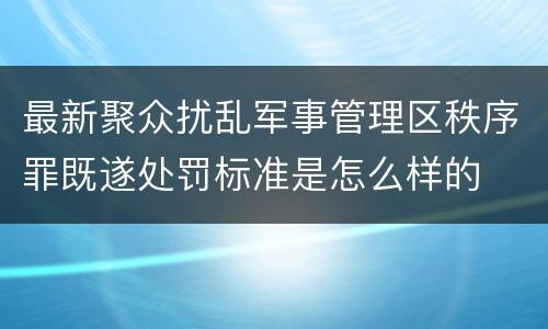 最新聚众扰乱军事管理区秩序罪既遂处罚标准是怎么样的