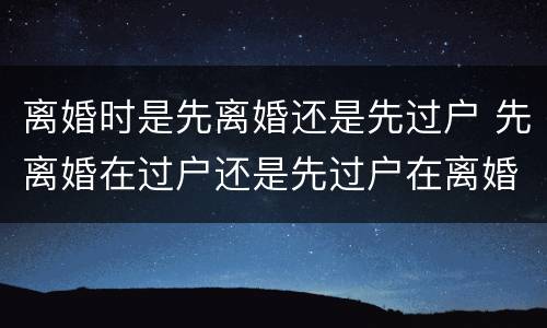 离婚时是先离婚还是先过户 先离婚在过户还是先过户在离婚