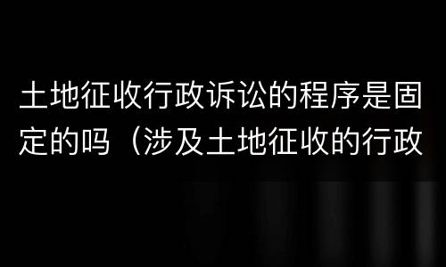 土地征收行政诉讼的程序是固定的吗（涉及土地征收的行政诉讼时效）