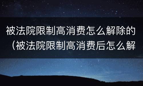 被法院限制高消费怎么解除的（被法院限制高消费后怎么解除）