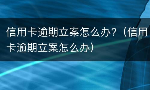 信用卡逾期立案怎么办?（信用卡逾期立案怎么办）