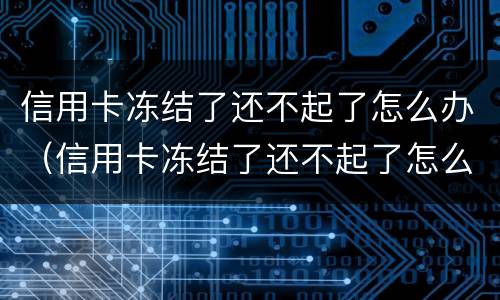 信用卡冻结了还不起了怎么办（信用卡冻结了还不起了怎么办能协商吗）