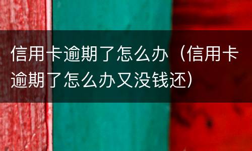 信用卡逾期了怎么办（信用卡逾期了怎么办又没钱还）