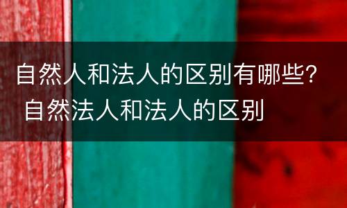 自然人和法人的区别有哪些？ 自然法人和法人的区别