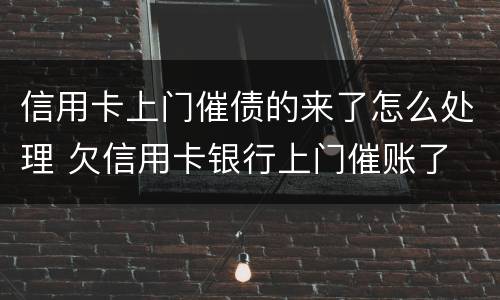 信用卡上门催债的来了怎么处理 欠信用卡银行上门催账了