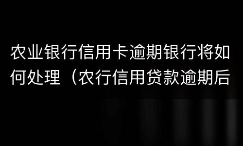 农业银行信用卡逾期银行将如何处理（农行信用贷款逾期后果是什么,怎么补救）