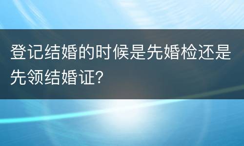 登记结婚的时候是先婚检还是先领结婚证？
