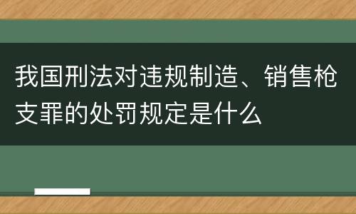 我国刑法对违规制造、销售枪支罪的处罚规定是什么