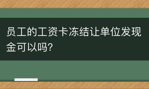 员工的工资卡冻结让单位发现金可以吗？