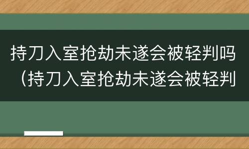 持刀入室抢劫未遂会被轻判吗（持刀入室抢劫未遂会被轻判吗）