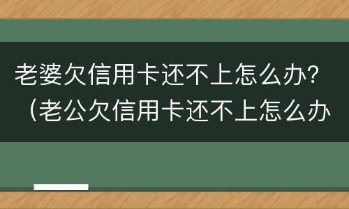 老婆欠信用卡还不上怎么办？（老公欠信用卡还不上怎么办）