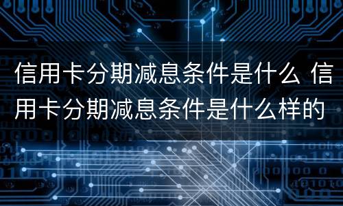 信用卡分期减息条件是什么 信用卡分期减息条件是什么样的