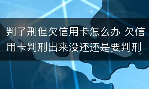 判了刑但欠信用卡怎么办 欠信用卡判刑出来没还还是要判刑吗