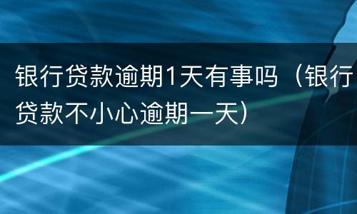 银行贷款逾期1天有事吗（银行贷款不小心逾期一天）