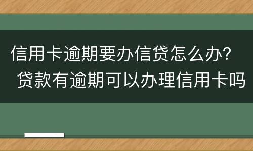 信用卡逾期要办信贷怎么办？ 贷款有逾期可以办理信用卡吗