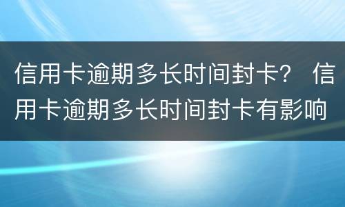 信用卡逾期多长时间封卡？ 信用卡逾期多长时间封卡有影响