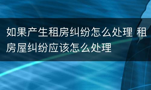 如果产生租房纠纷怎么处理 租房屋纠纷应该怎么处理