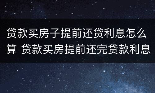 贷款买房子提前还贷利息怎么算 贷款买房提前还完贷款利息怎么算?
