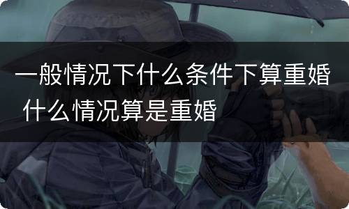 一般情况下什么条件下算重婚 什么情况算是重婚