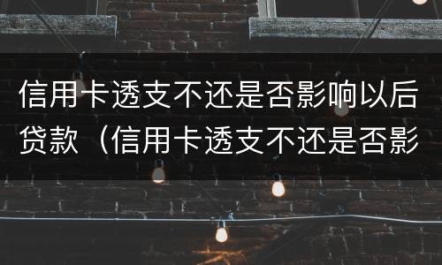 信用卡透支不还是否影响以后贷款（信用卡透支不还是否影响以后贷款买车）