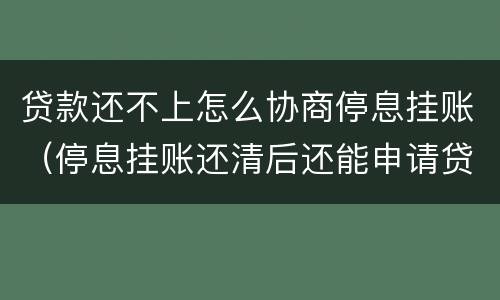 贷款还不上怎么协商停息挂账（停息挂账还清后还能申请贷款吗）